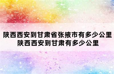 陕西西安到甘肃省张掖市有多少公里 陕西西安到甘肃有多少公里